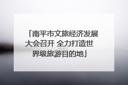 南平市文旅经济发展大会召开 全力打造世界级旅游目的地