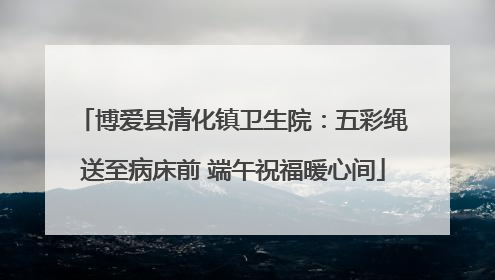 博爱县清化镇卫生院：五彩绳送至病床前 端午祝福暖心间