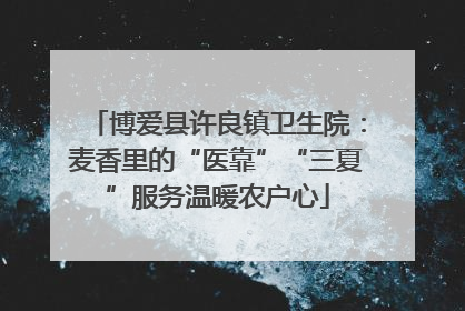 博爱县许良镇卫生院：麦香里的“医靠”“三夏”服务温暖农户心