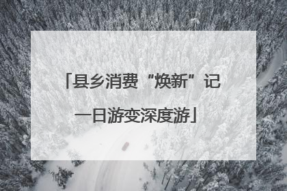 县乡消费“焕新”记 一日游变深度游
