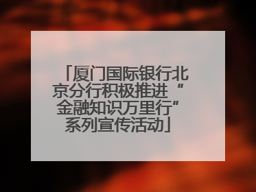 厦门国际银行北京分行积极推进“金融知识万里行”系列宣传活动