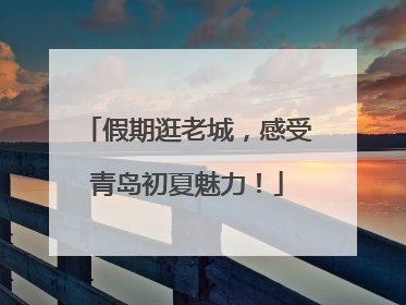 假期逛老城，感受青岛初夏魅力！