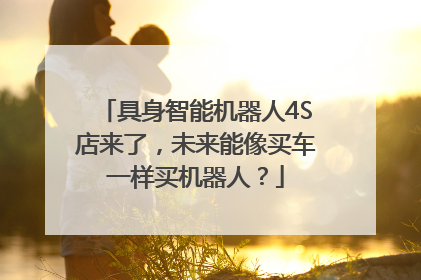 具身智能机器人4S店来了，未来能像买车一样买机器人？