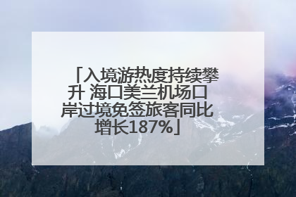 入境游热度持续攀升 海口美兰机场口岸过境免签旅客同比增长187%
