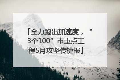 全力跑出加速度，“3个100”市重点工程5月攻坚传捷报