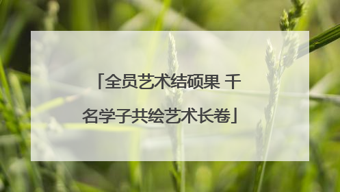 全员艺术结硕果 千名学子共绘艺术长卷