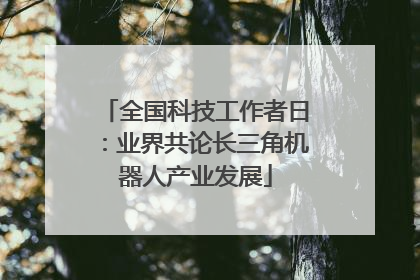 全国科技工作者日：业界共论长三角机器人产业发展
