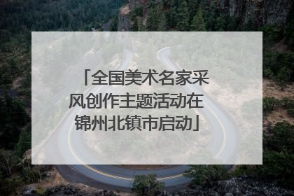 全国美术名家采风创作主题活动在锦州北镇市启动