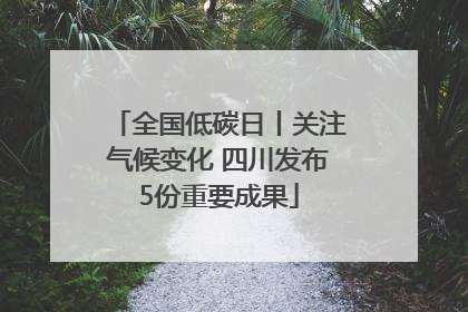 全国低碳日丨关注气候变化 四川发布5份重要成果