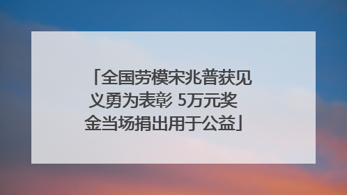 全国劳模宋兆普获见义勇为表彰 5万元奖金当场捐出用于公益