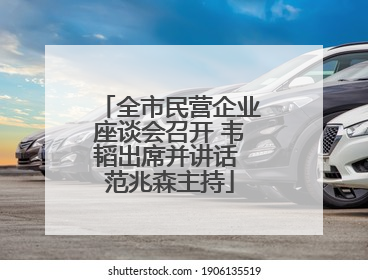 全市民营企业座谈会召开 韦韬出席并讲话 范兆森主持