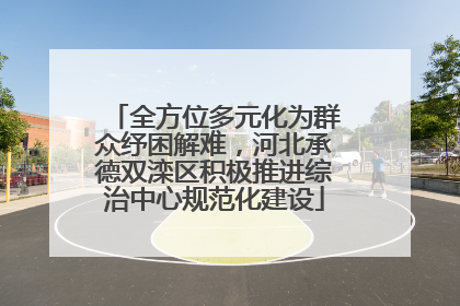 全方位多元化为群众纾困解难，河北承德双滦区积极推进综治中心规范化建设