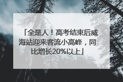 全是人！高考结束后威海站迎来客流小高峰，同比增长20%以上