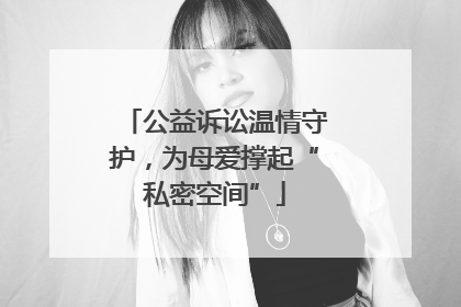 公益诉讼温情守护，为母爱撑起“私密空间”
