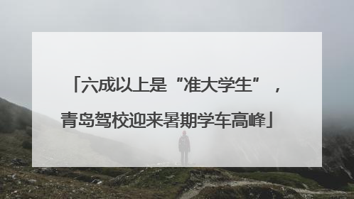 六成以上是“准大学生”，青岛驾校迎来暑期学车高峰
