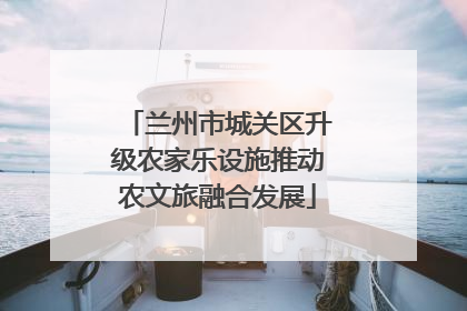 兰州市城关区升级农家乐设施推动农文旅融合发展