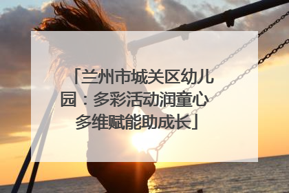 兰州市城关区幼儿园：多彩活动润童心 多维赋能助成长