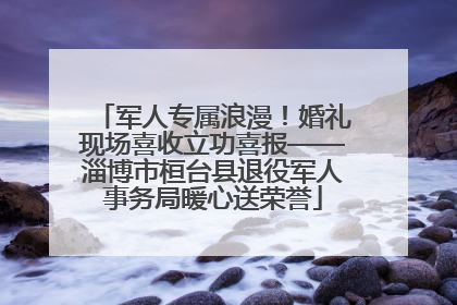 军人专属浪漫！婚礼现场喜收立功喜报——淄博市桓台县退役军人事务局暖心送荣誉