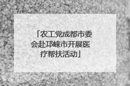 农工党成都市委会赴邛崃市开展医疗帮扶活动