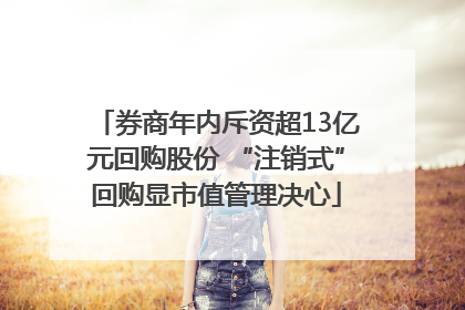 券商年内斥资超13亿元回购股份 “注销式”回购显市值管理决心