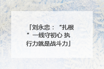 刘永忠：“扎根”一线守初心 执行力就是战斗力