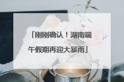 刚刚确认！湖南端午假期再迎大暴雨