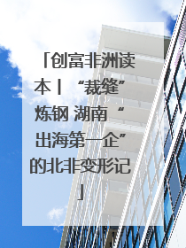 创富非洲读本丨“裁缝”炼钢 湖南“出海第一企”的北非变形记