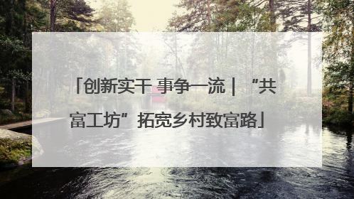 创新实干 事争一流｜“共富工坊”拓宽乡村致富路