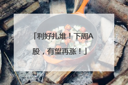 利好扎堆！下周A股，有望再涨！