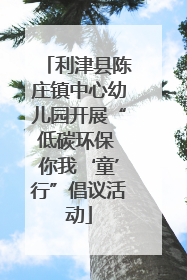 利津县陈庄镇中心幼儿园开展“低碳环保 你我‘童’行”倡议活动