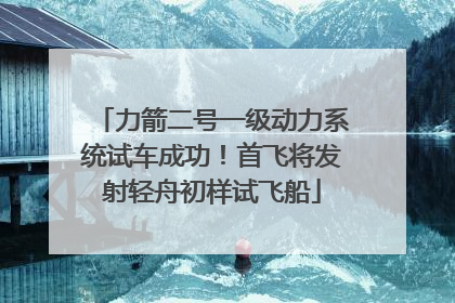 力箭二号一级动力系统试车成功！首飞将发射轻舟初样试飞船