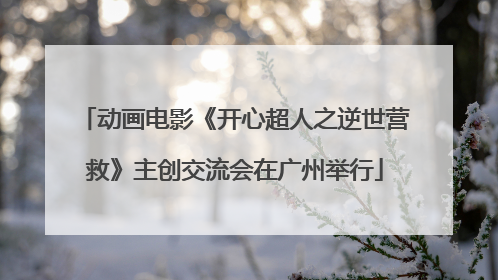 动画电影《开心超人之逆世营救》主创交流会在广州举行