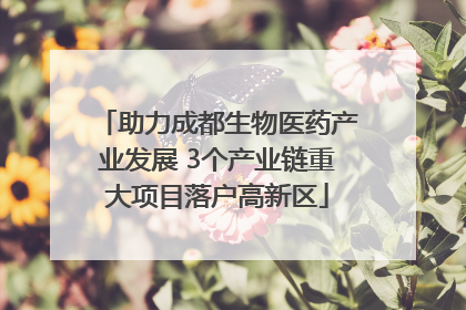助力成都生物医药产业发展 3个产业链重大项目落户高新区