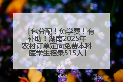 包分配！免学费！有补助！湖南2025年农村订单定向免费本科医学生招录515人