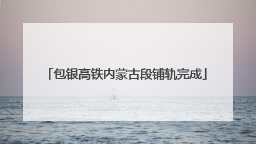 包银高铁内蒙古段铺轨完成