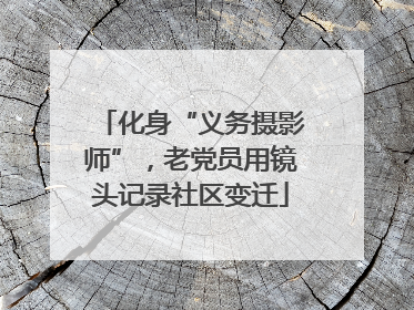 化身“义务摄影师”，老党员用镜头记录社区变迁