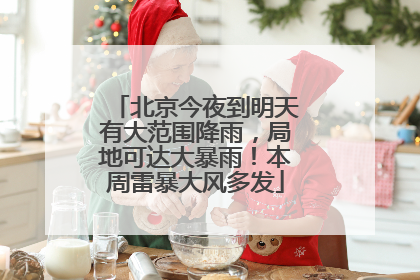 北京今夜到明天有大范围降雨，局地可达大暴雨！本周雷暴大风多发