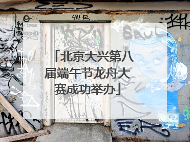 北京大兴第八届端午节龙舟大赛成功举办