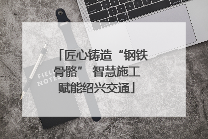 匠心铸造“钢铁骨骼” 智慧施工赋能绍兴交通