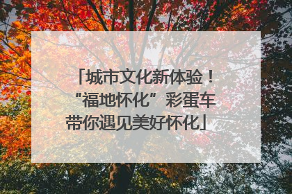 城市文化新体验！“福地怀化”彩蛋车带你遇见美好怀化