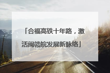 合福高铁十年路，激活闽赣皖发展新脉络