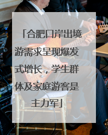合肥口岸出境游需求呈现爆发式增长，学生群体及家庭游客是主力军