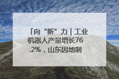 向“新”力｜工业机器人产量增长76.2%，山东因地制宜发展新质生产力