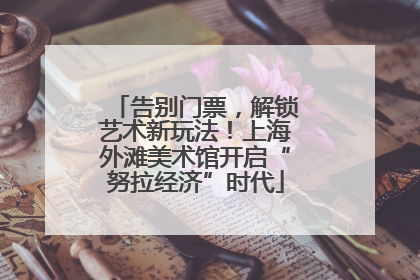 告别门票，解锁艺术新玩法！上海外滩美术馆开启“努拉经济”时代