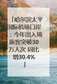 哈尔滨太平国际机场口岸：今年出入境旅客突破30万人次 同比增30.4%