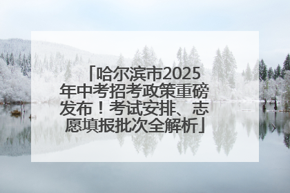 哈尔滨市2025年中考招考政策重磅发布！考试安排、志愿填报批次全解析