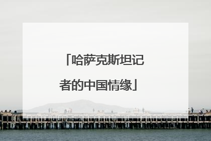 哈萨克斯坦记者的中国情缘