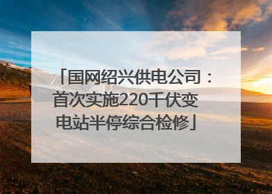国网绍兴供电公司：首次实施220千伏变电站半停综合检修