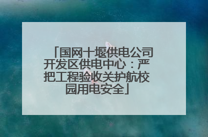 国网十堰供电公司开发区供电中心：严把工程验收关护航校园用电安全