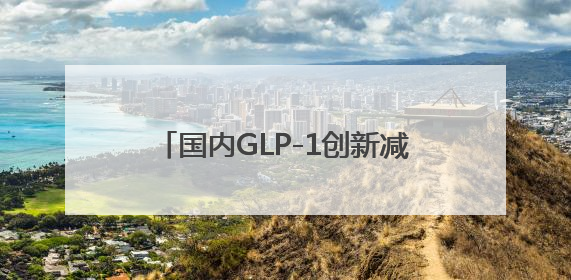 国内GLP-1创新减重药研究首次登上国际顶刊，有望年内获批上市